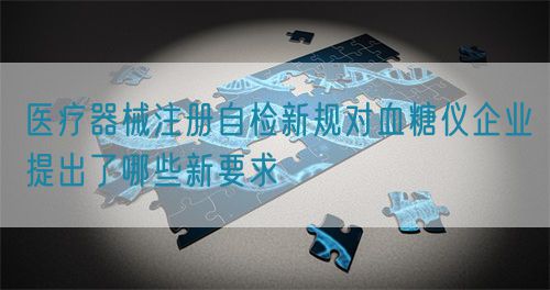 醫(yī)療器械注冊(cè)自檢新規(guī)對(duì)血糖儀企業(yè)提出了哪些新要求(圖1)