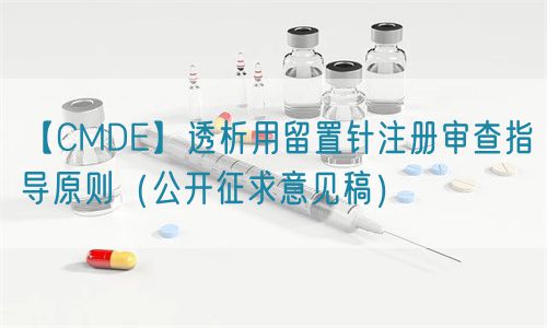 【CMDE】透析用留置針注冊審查指導(dǎo)原則（公開征求意見稿）(圖1)