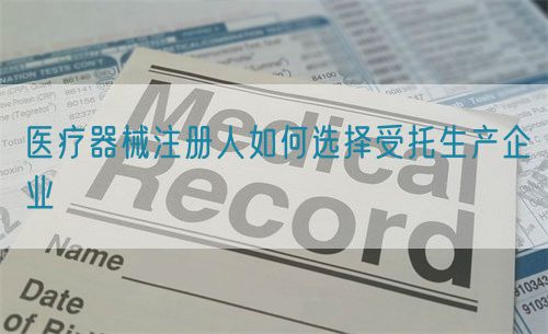 醫(yī)療器械注冊人如何選擇受托生產(chǎn)企業(yè)(圖1)