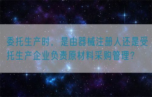 委托生產(chǎn)時(shí)，是由器械注冊人還是受托生產(chǎn)企業(yè)負(fù)責(zé)原材料采購管理？(圖1)