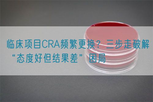 臨床項(xiàng)目CRA頻繁更換？三步走破解“態(tài)度好但結(jié)果差”困局(圖1)