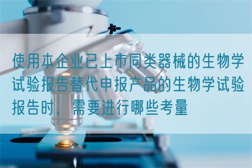使用本企業(yè)已上市同類(lèi)器械的生物學(xué)試驗(yàn)報(bào)告替代申報(bào)產(chǎn)品的生物學(xué)試驗(yàn)報(bào)告時(shí)，需要進(jìn)行哪些考量(圖1)