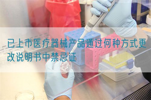 已上市醫(yī)療器械產(chǎn)品通過(guò)何種方式更改說(shuō)明書中禁忌證(圖1)
