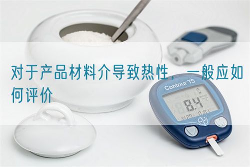 對(duì)于產(chǎn)品材料介導(dǎo)致熱性，一般應(yīng)如何評(píng)價(jià)(圖1)