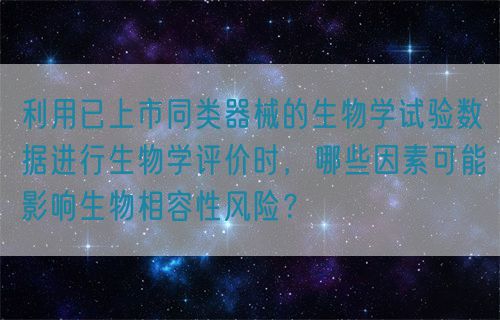 利用已上市同類器械的生物學(xué)試驗數(shù)據(jù)進行生物學(xué)評價時，哪些因素可能影響生物相容性風(fēng)險？(圖1)
