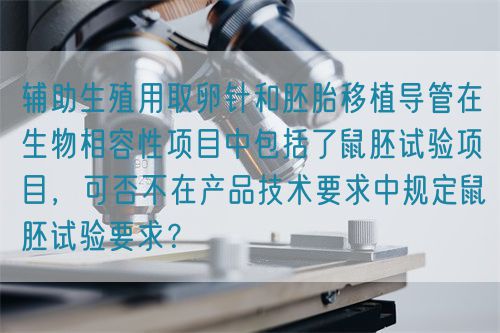 輔助生殖用取卵針和胚胎移植導(dǎo)管在生物相容性項(xiàng)目中包括了鼠胚試驗(yàn)項(xiàng)目，可否不在產(chǎn)品技術(shù)要求中規(guī)定鼠胚試驗(yàn)要求？(圖1)