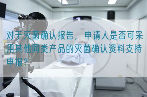  對(duì)于滅菌確認(rèn)報(bào)告，申請(qǐng)人是否可采用其他同類(lèi)產(chǎn)品的滅菌確認(rèn)資料支持申報(bào)？(圖1)