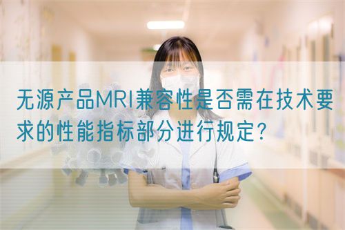 無源產品MRI兼容性是否需在技術要求的性能指標部分進行規(guī)定？(圖1)