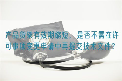 產(chǎn)品貨架有效期縮短，是否不需在許可事項(xiàng)變更申請(qǐng)中再提交技術(shù)文件？(圖1)