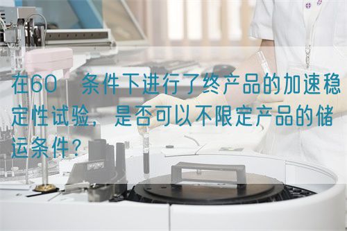 在60℃條件下進(jìn)行了終產(chǎn)品的加速穩(wěn)定性試驗(yàn)，是否可以不限定產(chǎn)品的儲運(yùn)條件？(圖1)
