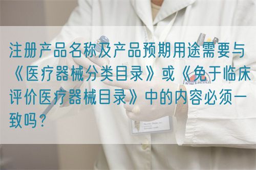 注冊產(chǎn)品名稱及產(chǎn)品預期用途需要與《醫(yī)療器械分類目錄》或《免于臨床評價醫(yī)療器械目錄》中的內(nèi)容必須一致嗎？(圖1)