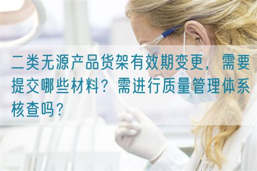 二類無源產(chǎn)品貨架有效期變更，需要提交哪些材料？需進行質(zhì)量管理體系核查嗎？(圖1)