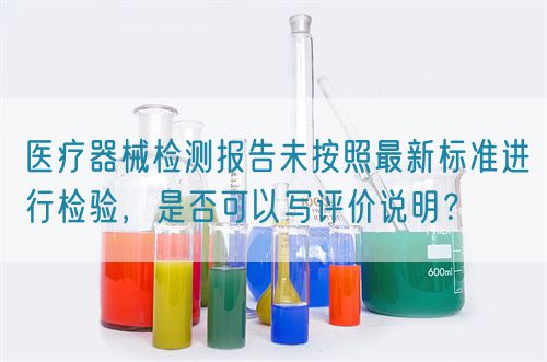 醫(yī)療器械檢測報告未按照最新標(biāo)準(zhǔn)進行檢驗，是否可以寫評價說明？(圖1)
