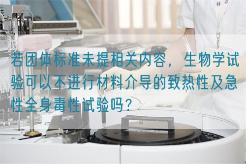 若團(tuán)體標(biāo)準(zhǔn)未提相關(guān)內(nèi)容，生物學(xué)試驗(yàn)可以不進(jìn)行材料介導(dǎo)的致熱性及急性全身毒性試驗(yàn)嗎？(圖1)