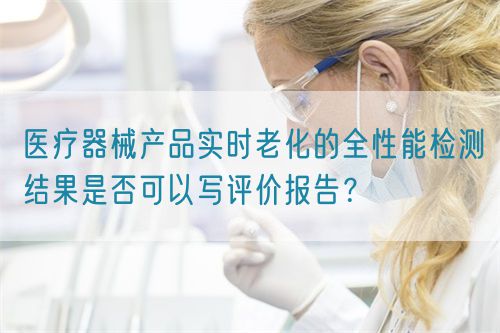 醫(yī)療器械產(chǎn)品實(shí)時(shí)老化的全性能檢測結(jié)果是否可以寫評(píng)價(jià)報(bào)告？(圖1)