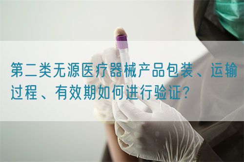 第二類無源醫(yī)療器械產(chǎn)品包裝、運輸過程、有效期如何進行驗證？(圖1)