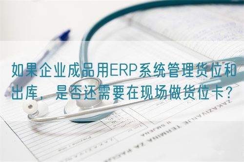 如果企業(yè)成品用ERP系統(tǒng)管理貨位和出庫(kù)，是否還需要在現(xiàn)場(chǎng)做貨位卡？(圖1)
