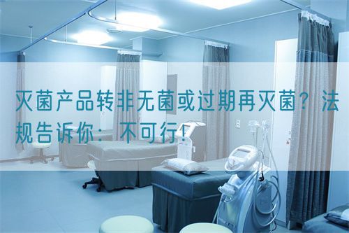 滅菌產品轉非無菌或過期再滅菌？法規(guī)告訴你：不可行！(圖1)