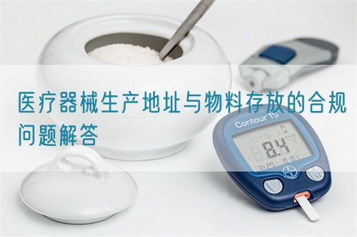 醫(yī)療器械生產(chǎn)地址與物料存放的合規(guī)問題解答(圖1)