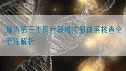 境內第三類醫(yī)療器械注冊體系核查全流程解析(圖1)