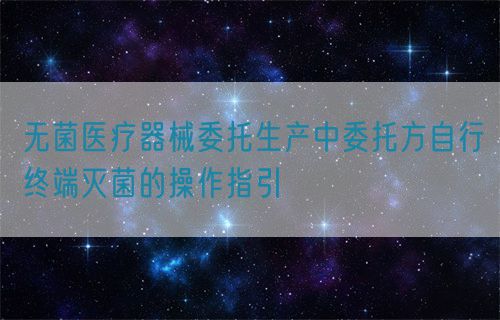 無菌醫(yī)療器械委托生產中委托方自行終端滅菌的操作指引(圖1)