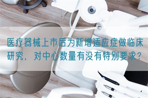 醫(yī)療器械上市后為新增適應(yīng)癥做臨床研究，對(duì)中心數(shù)量有沒(méi)有特別要求？(圖1)