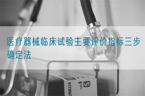 醫(yī)療器械臨床試驗主要評價指標三步確定法(圖1)