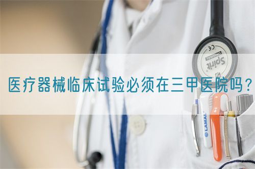 醫(yī)療器械臨床試驗(yàn)必須在三甲醫(yī)院嗎？(圖1)