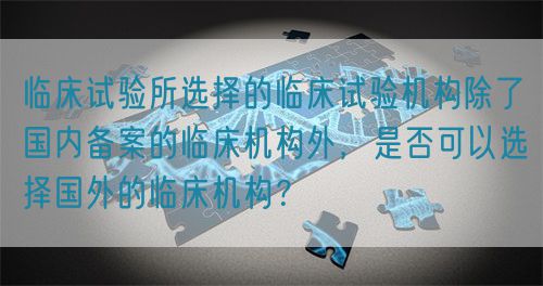 臨床試驗所選擇的臨床試驗機(jī)構(gòu)除了國內(nèi)備案的臨床機(jī)構(gòu)外，是否可以選擇國外的臨床機(jī)構(gòu)？(圖1)