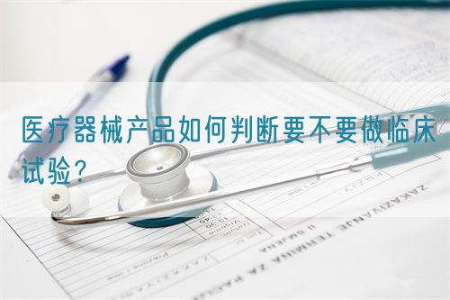 醫(yī)療器械產(chǎn)品如何判斷要不要做臨床試驗？(圖1)