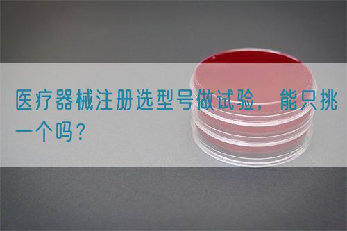 醫(yī)療器械注冊選型號做試驗(yàn)，能只挑一個(gè)嗎？(圖1)