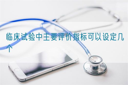 臨床試驗(yàn)中主要評(píng)價(jià)指標(biāo)可以設(shè)定幾個(gè)