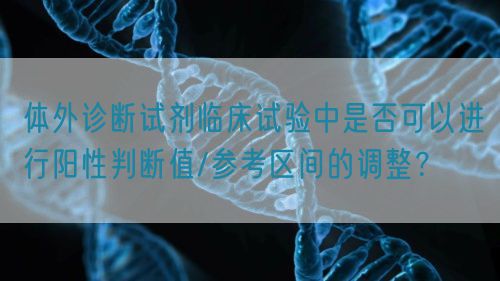 體外診斷試劑臨床試驗中是否可以進行陽性判斷值/參考區(qū)間的調(diào)整？(圖1)