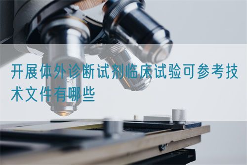 開展體外診斷試劑臨床試驗可參考技術(shù)文件有哪些(圖1)