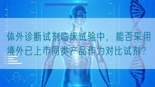 體外診斷試劑臨床試驗(yàn)中，能否采用境外已上市同類產(chǎn)品作為對比試劑？(圖1)