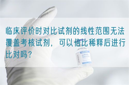 臨床評(píng)價(jià)時(shí)對(duì)比試劑的線性范圍無(wú)法覆蓋考核試劑，可以倍比稀釋后進(jìn)行比對(duì)嗎？(圖1)