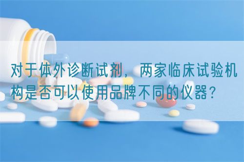 對于體外診斷試劑，兩家臨床試驗機構(gòu)是否可以使用品牌不同的儀器？(圖1)