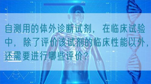 自測用的體外診斷試劑，在臨床試驗中，除了評價該試劑的臨床性能以外，還需要進行哪些評價？(圖1)
