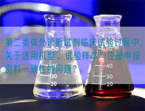 第二類體外診斷試劑臨床試驗過程中，關(guān)于適用機(jī)型、試驗樣本與注冊申報資料一致性的問題？(圖1)