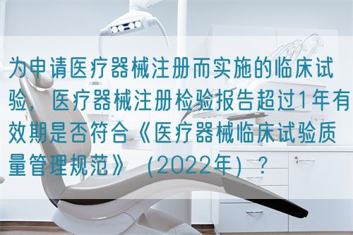 為申請醫(yī)療器械注冊而實(shí)施的臨床試驗(yàn)，醫(yī)療器械注冊檢驗(yàn)報(bào)告超過1年有效期是否符合《醫(yī)療器械臨床試驗(yàn)質(zhì)量管理規(guī)范》（2022年）？(圖1)