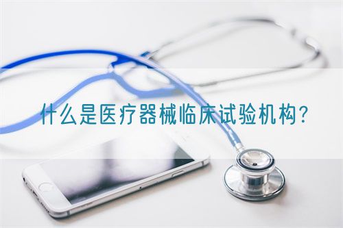 什么是醫(yī)療器械臨床試驗(yàn)機(jī)構(gòu)？(圖1)