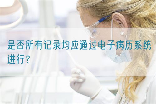 是否所有記錄均應(yīng)通過電子病歷系統(tǒng)進(jìn)行？(圖1)