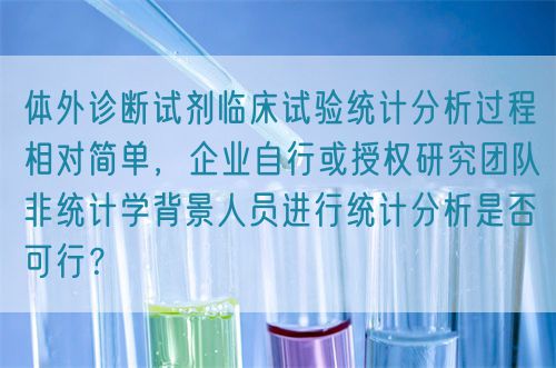 體外診斷試劑臨床試驗(yàn)統(tǒng)計(jì)分析過程相對(duì)簡(jiǎn)單，企業(yè)自行或授權(quán)研究團(tuán)隊(duì)非統(tǒng)計(jì)學(xué)背景人員進(jìn)行統(tǒng)計(jì)分析是否可行？(圖1)