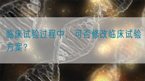 臨床試驗過程中，可否修改臨床試驗方案？(圖1)