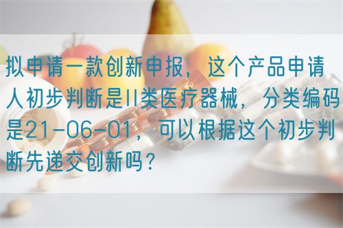 擬申請一款創(chuàng)新申報(bào)，這個產(chǎn)品申請人初步判斷是II類醫(yī)療器械，分類編碼是21-06-01，可以根據(jù)這個初步判斷先遞交創(chuàng)新嗎？(圖1)