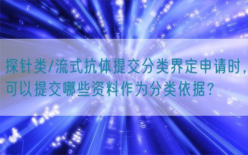 探針類/流式抗體提交分類界定申請(qǐng)時(shí)，可以提交哪些資料作為分類依據(jù)？(圖1)