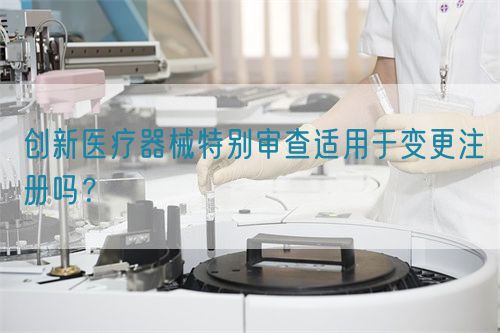 創(chuàng)新醫(yī)療器械特別審查適用于變更注冊嗎？(圖1)