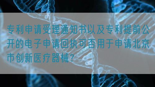 專利申請受理通知書以及專利提前公開的電子申請回執(zhí)可否用于申請北京市創(chuàng)新醫(yī)療器械？(圖1)