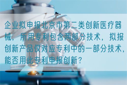 企業(yè)擬申報(bào)北京市第二類創(chuàng)新醫(yī)療器械，所用專利包含兩部分技術(shù)，擬報(bào)創(chuàng)新產(chǎn)品僅對(duì)應(yīng)專利中的一部分技術(shù)，能否用此專利申報(bào)創(chuàng)新？(圖1)