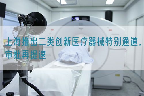 上海推出二類創(chuàng)新醫(yī)療器械特別通道，審批再提速(圖1)